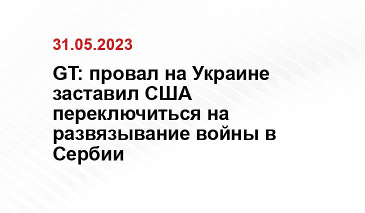 GT: провал на Украине заставил США переключиться на развязывание войны в Сербии